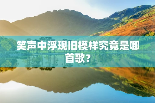 笑声中浮现旧模样究竟是哪首歌？