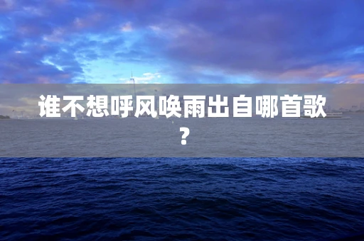 谁不想呼风唤雨出自哪首歌？