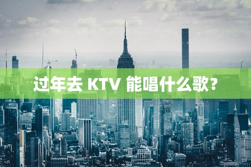 过年去 KTV 能唱什么歌？