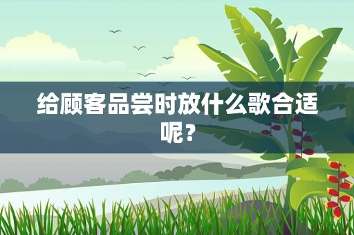 给顾客品尝时放什么歌合适呢？