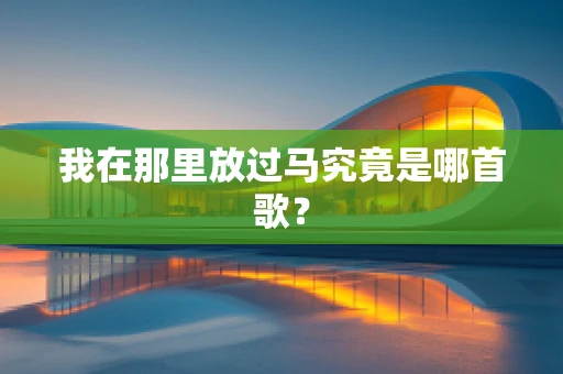 我在那里放过马究竟是哪首歌？