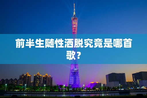 前半生随性洒脱究竟是哪首歌？