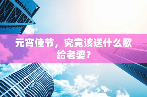 元宵佳节，究竟该送什么歌给老婆？