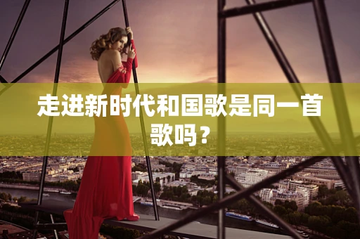 走进新时代和国歌是同一首歌吗？