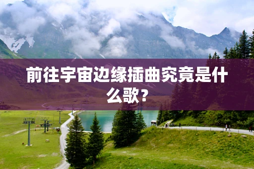 前往宇宙边缘插曲究竟是什么歌？