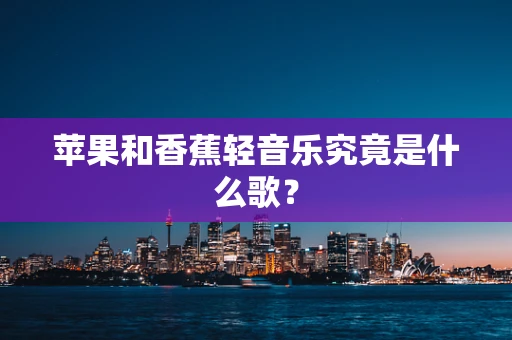 苹果和香蕉轻音乐究竟是什么歌？