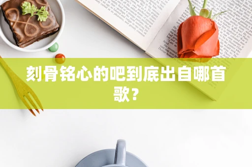 刻骨铭心的吧到底出自哪首歌？