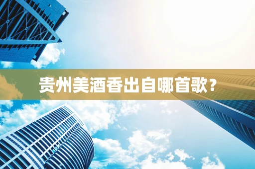 贵州美酒香出自哪首歌？