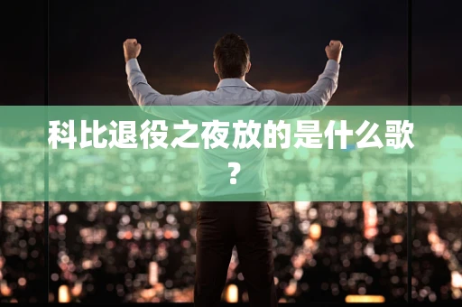 科比退役之夜放的是什么歌？