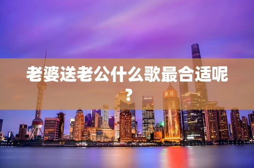 老婆送老公什么歌最合适呢？