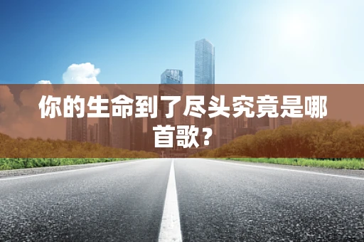 你的生命到了尽头究竟是哪首歌？