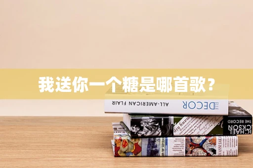 我送你一个糖是哪首歌？