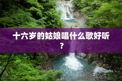 十六岁的姑娘唱什么歌好听？