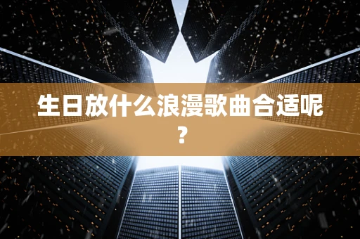 生日放什么浪漫歌曲合适呢？