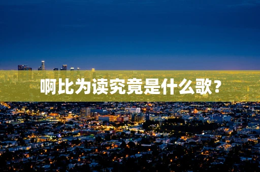啊比为读究竟是什么歌？