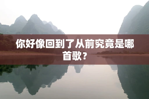 你好像回到了从前究竟是哪首歌？
