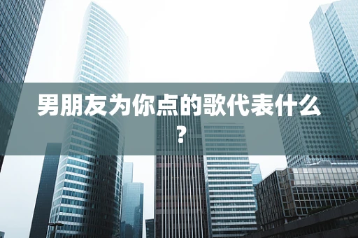 男朋友为你点的歌代表什么？