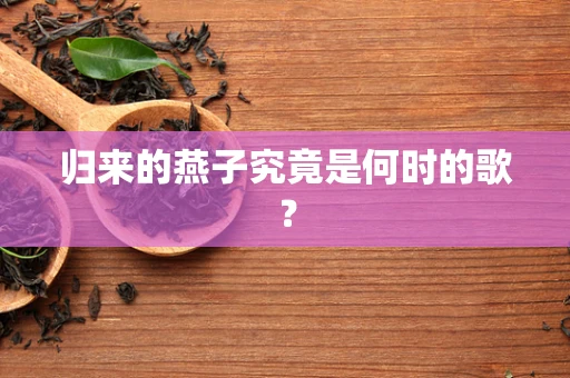 归来的燕子究竟是何时的歌？