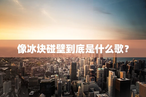 像冰块碰壁到底是什么歌？