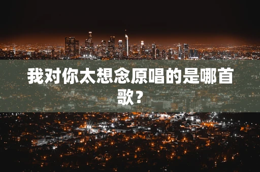 我对你太想念原唱的是哪首歌？