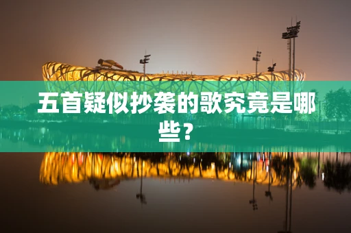 五首疑似抄袭的歌究竟是哪些？