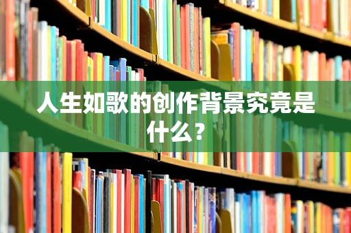 人生如歌的创作背景究竟是什么？