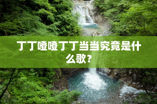 丁丁噔噔丁丁当当究竟是什么歌？