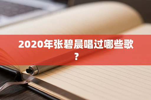 2020年张碧晨唱过哪些歌？