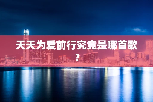 天天为爱前行究竟是哪首歌？