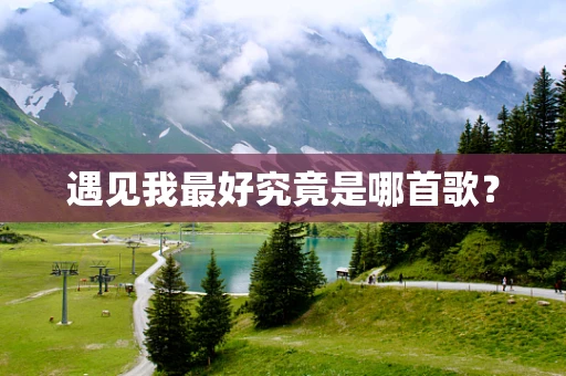遇见我最好究竟是哪首歌？