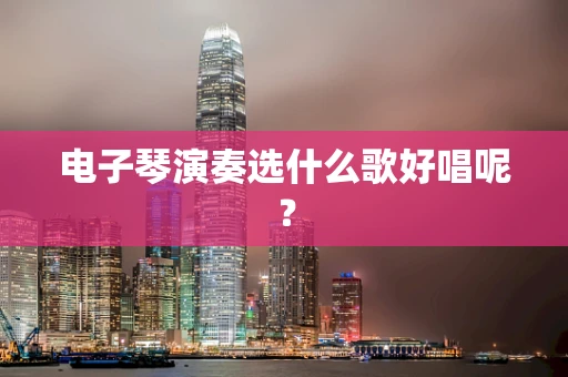 电子琴演奏选什么歌好唱呢？