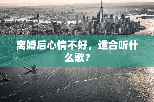 离婚后心情不好，适合听什么歌？