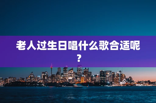 老人过生日唱什么歌合适呢？