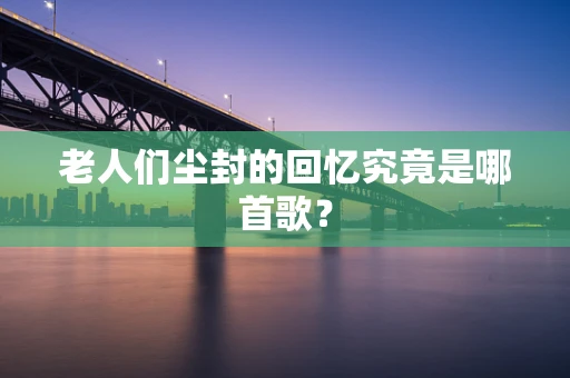 老人们尘封的回忆究竟是哪首歌？