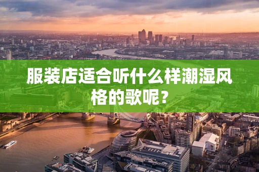 服装店适合听什么样潮湿风格的歌呢？