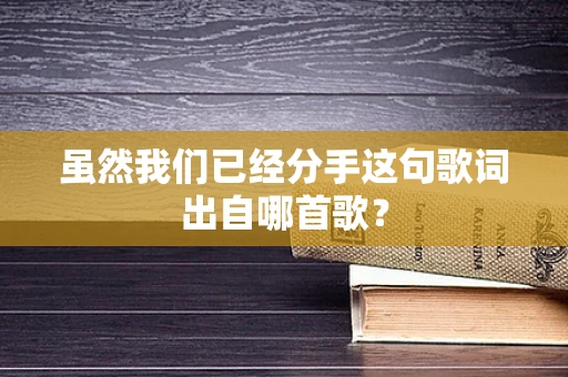 虽然我们已经分手这句歌词出自哪首歌？