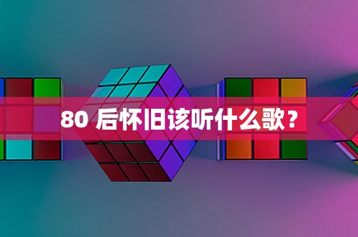 80 后怀旧该听什么歌？