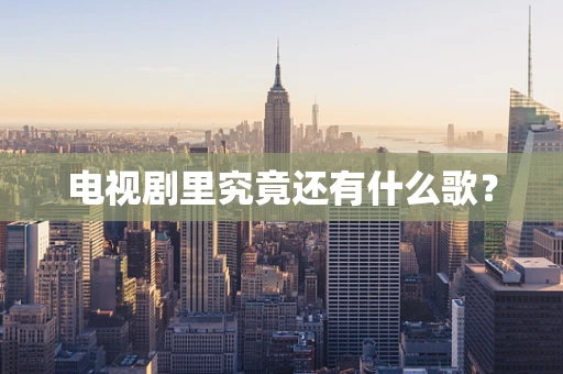 电视剧里究竟还有什么歌？