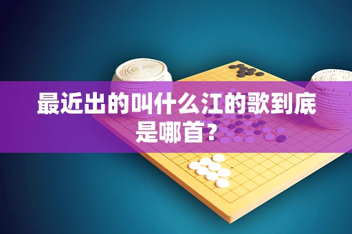 最近出的叫什么江的歌到底是哪首？