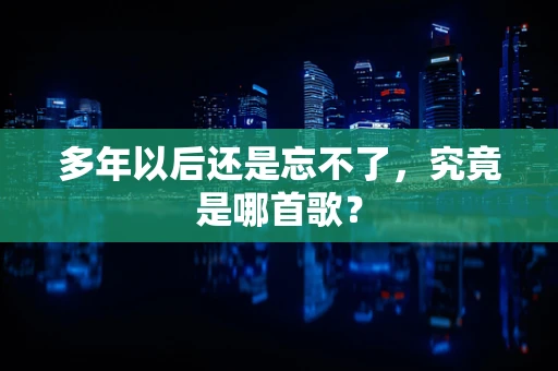 多年以后还是忘不了，究竟是哪首歌？