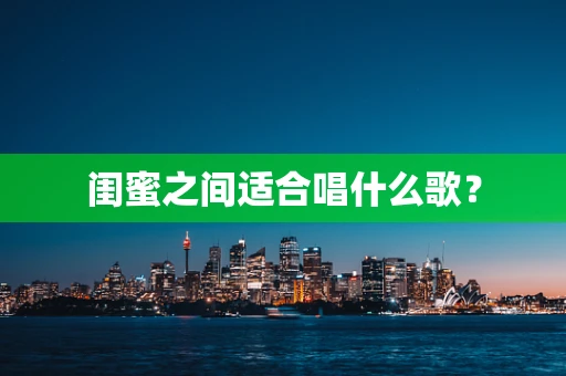 闺蜜之间适合唱什么歌？