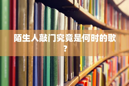 陌生人敲门究竟是何时的歌？