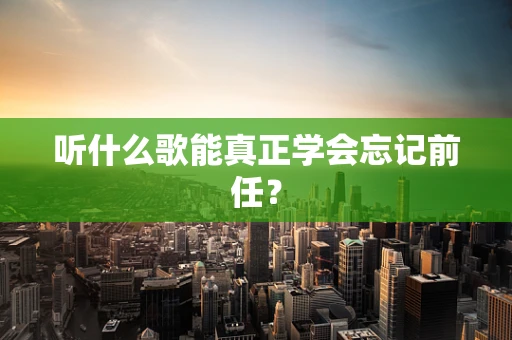 听什么歌能真正学会忘记前任？