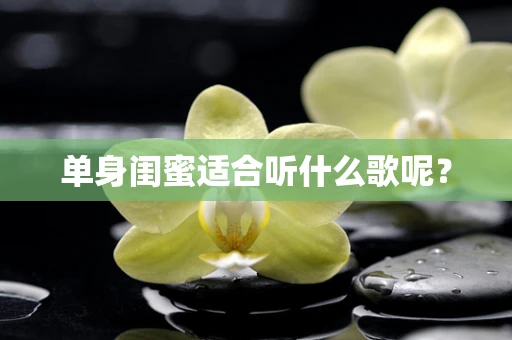单身闺蜜适合听什么歌呢？