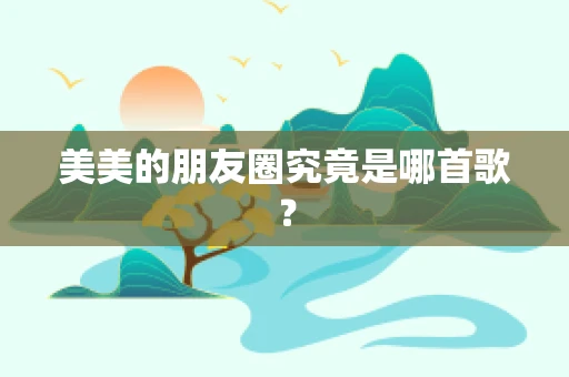 美美的朋友圈究竟是哪首歌？