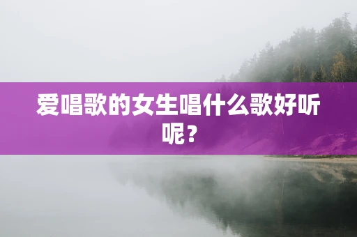 爱唱歌的女生唱什么歌好听呢？