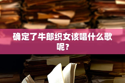 确定了牛郎织女该唱什么歌呢？