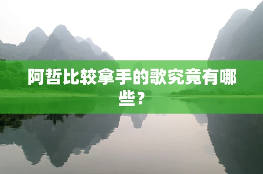 阿哲比较拿手的歌究竟有哪些？