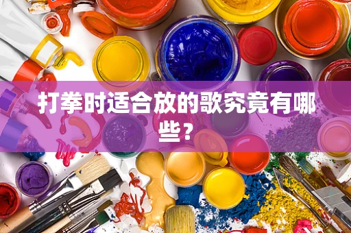 打拳时适合放的歌究竟有哪些？