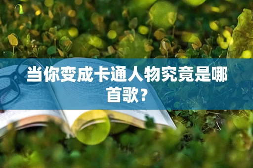 当你变成卡通人物究竟是哪首歌？